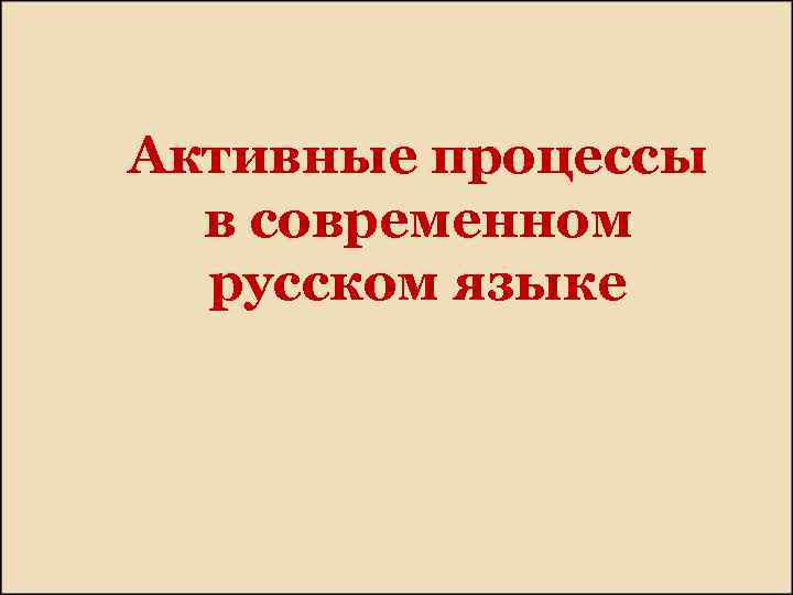 Активные процессы в современном русском языке 