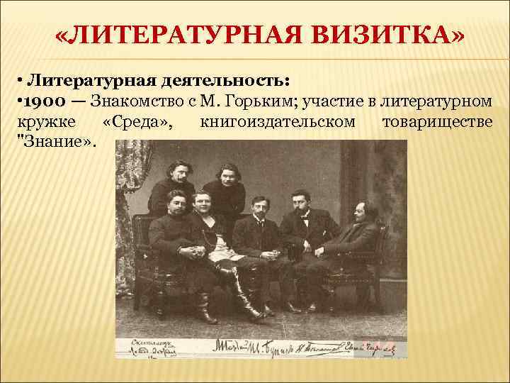  «ЛИТЕРАТУРНАЯ ВИЗИТКА» • Литературная деятельность: • 1900 — Знакомство с М. Горьким; участие