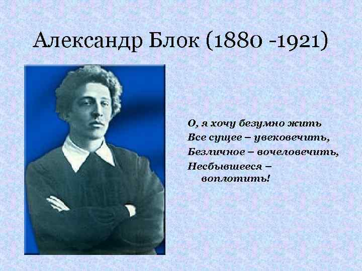 Александр Блок (1880 -1921) О, я хочу безумно жить Все сущее – увековечить, Безличное