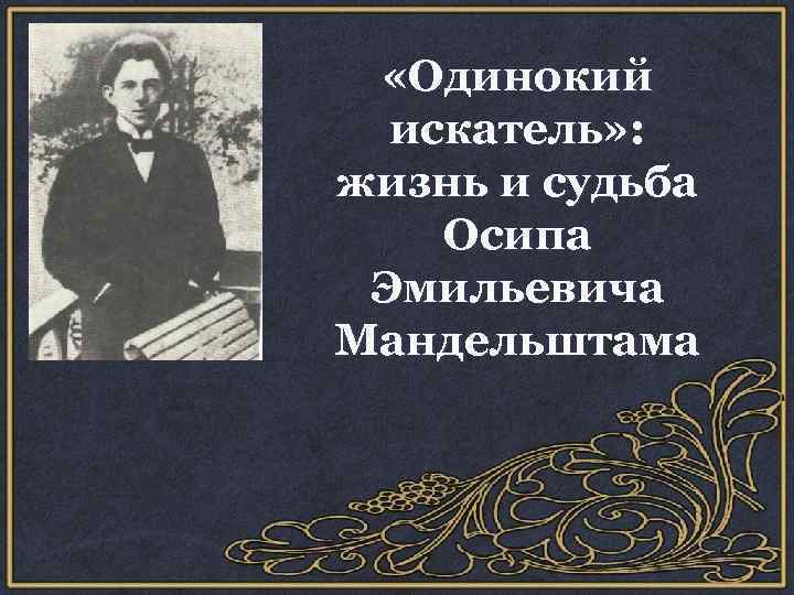  «Одинокий искатель» : жизнь и судьба Осипа Эмильевича Мандельштама 