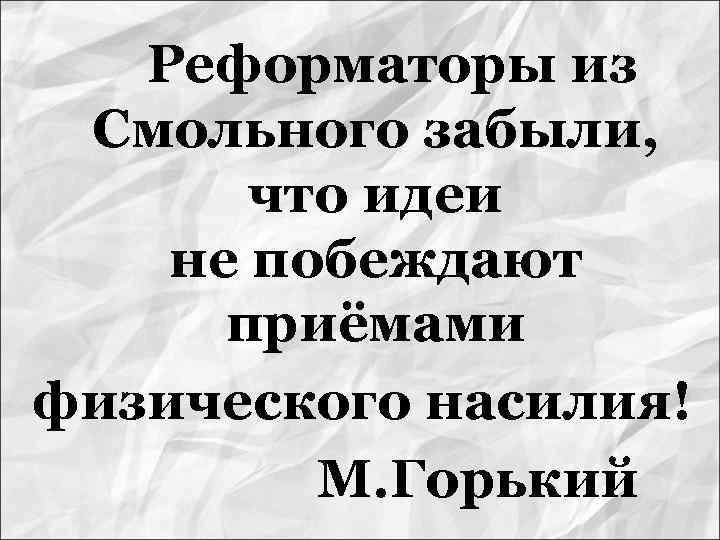 Реформаторы из Смольного забыли, что идеи не побеждают приёмами физического насилия! М. Горький 