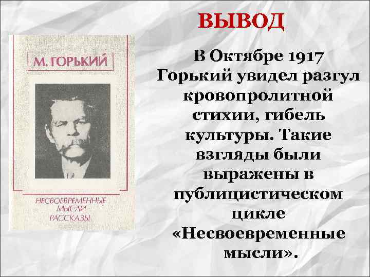 ВЫВОД В Октябре 1917 Горький увидел разгул кровопролитной стихии, гибель культуры. Такие взгляды были