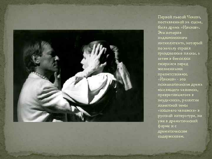 Первой пьесой Чехова, поставленной на сцене, была драма «Иванов» . Это история надломленного интеллигента,