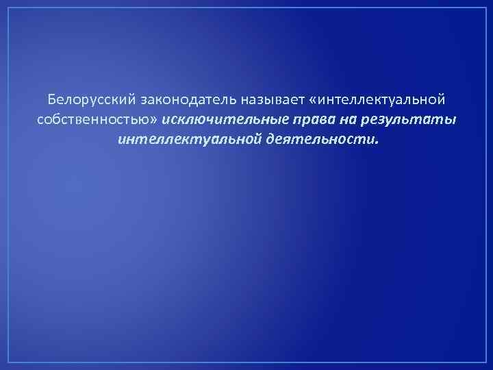 Белорусский законодатель называет «интеллектуальной собственностью» исключительные права на результаты интеллектуальной деятельности. 