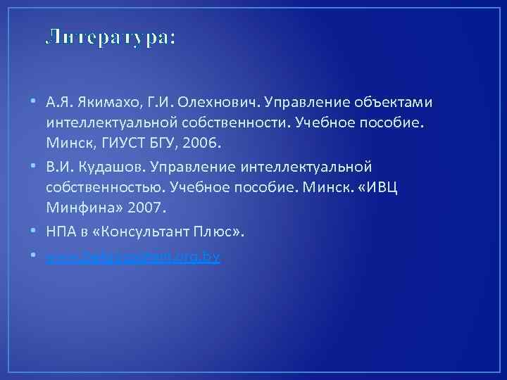 Литература: • А. Я. Якимахо, Г. И. Олехнович. Управление объектами интеллектуальной собственности. Учебное пособие.