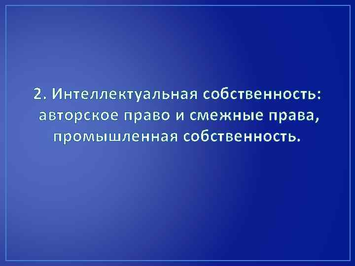 2. Интеллектуальная собственность: авторское право и смежные права, промышленная собственность. 