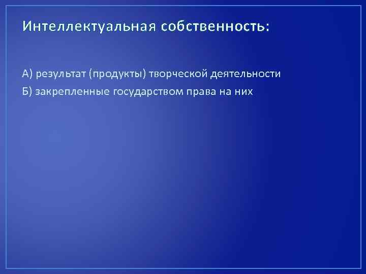 Интеллектуальная собственность: А) результат (продукты) творческой деятельности Б) закрепленные государством права на них 