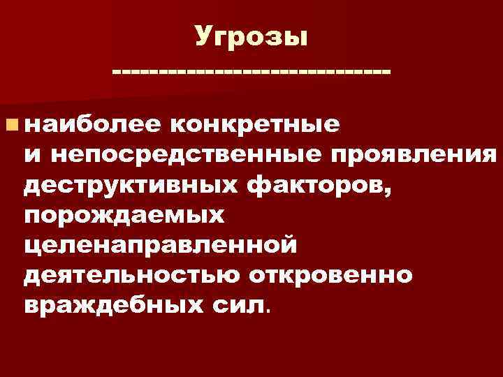 Угрозы n наиболее конкретные и непосредственные проявления деструктивных факторов, порождаемых целенаправленной деятельностью откровенно враждебных