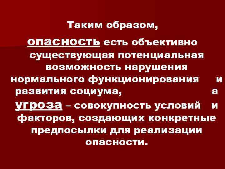 Таким образом, опасность есть объективно существующая потенциальная возможность нарушения нормального функционирования и развития социума,