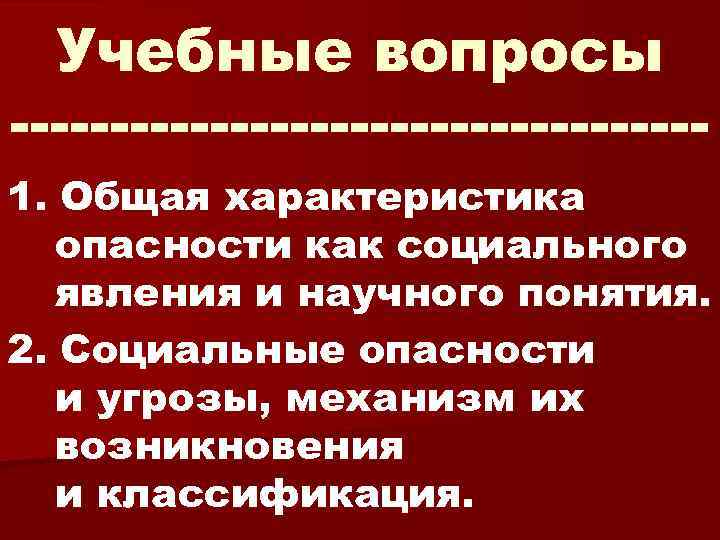 Учебные вопросы 1. Общая характеристика опасности как социального явления и научного понятия. 2. Социальные