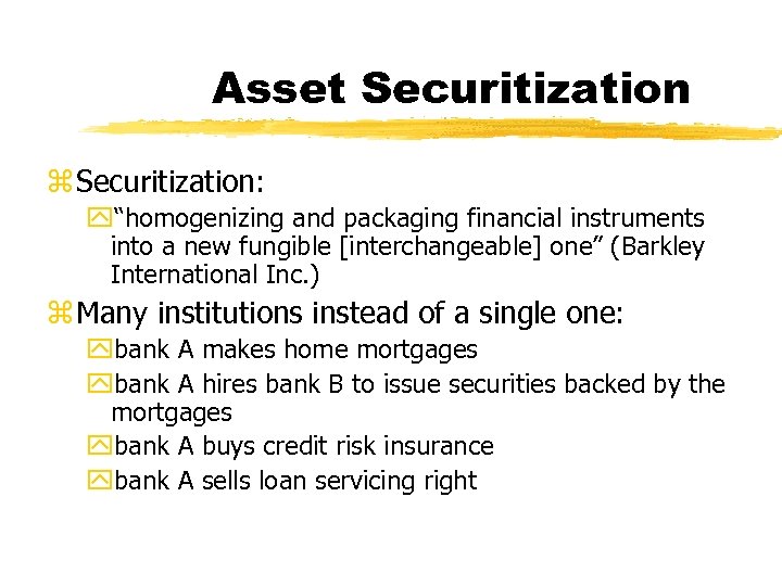 Asset Securitization z Securitization: y“homogenizing and packaging financial instruments into a new fungible [interchangeable]