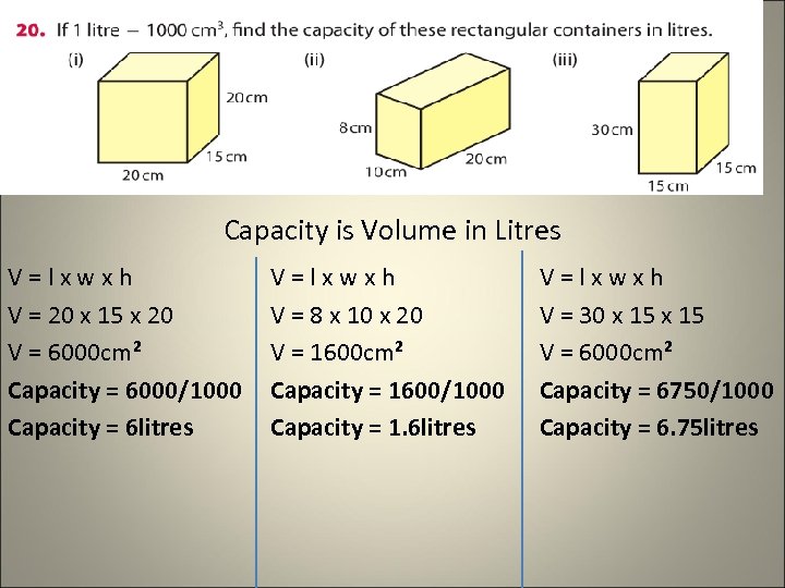 Capacity is Volume in Litres V=lxwxh V = 20 x 15 x 20 V