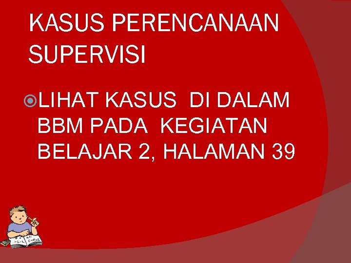 KASUS PERENCANAAN SUPERVISI LIHAT KASUS DI DALAM BBM PADA KEGIATAN BELAJAR 2, HALAMAN 39