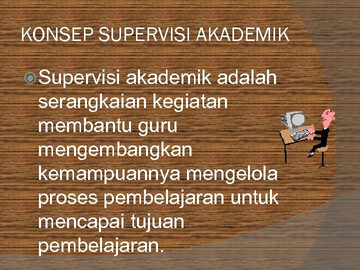 KONSEP SUPERVISI AKADEMIK Supervisi akademik adalah serangkaian kegiatan membantu guru mengembangkan kemampuannya mengelola proses
