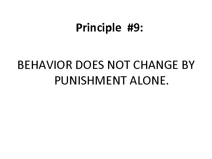 Principle #9: BEHAVIOR DOES NOT CHANGE BY PUNISHMENT ALONE. 