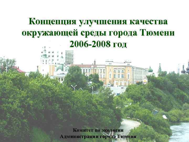 Концепция улучшения качества окружающей среды города Тюмени 2006 -2008 год Комитет по экологии Администрации
