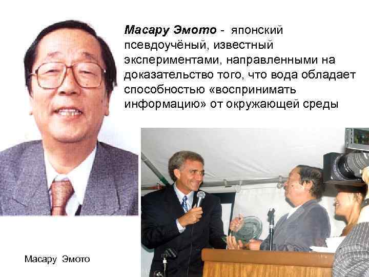 Масару Эмото - японский псевдоучёный, известный экспериментами, направленными на доказательство того, что вода обладает