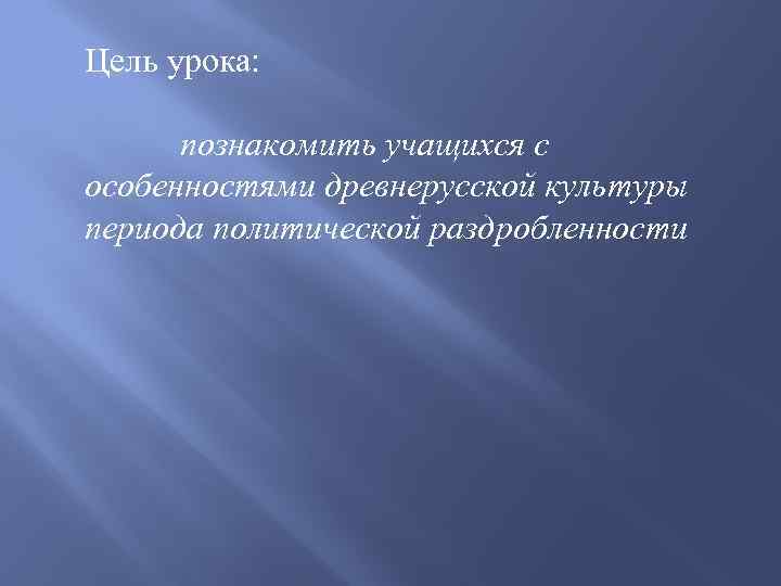 Цель урока: познакомить учащихся с особенностями древнерусской культуры периода политической раздробленности 