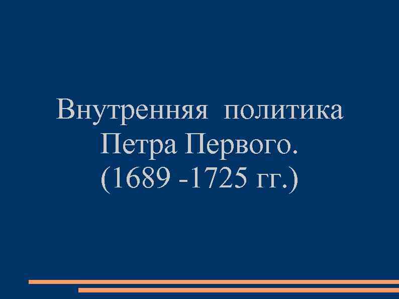 Внутренняя политика Петра Первого. (1689 -1725 гг. ) 