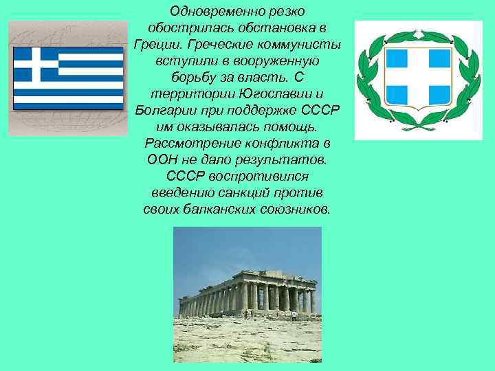 Одновременно резко обострилась обстановка в Греции. Греческие коммунисты вступили в вооруженную борьбу за власть.