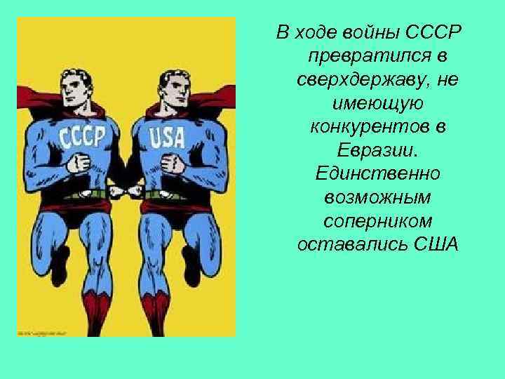 В ходе войны СССР превратился в сверхдержаву, не имеющую конкурентов в Евразии. Единственно возможным