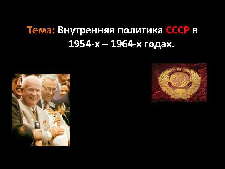 Тема: Внутренняя политика СССР в 1954 -х – 1964 -х годах. 