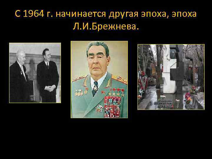 С 1964 г. начинается другая эпоха, эпоха Л. И. Брежнева. 