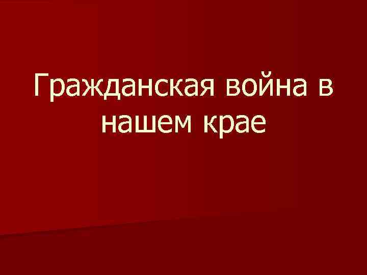 Гражданская война в нашем крае 