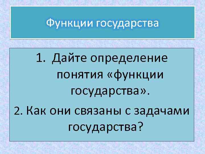 1. Дайте определение понятия «функции государства» . 2. Как они связаны с задачами государства?