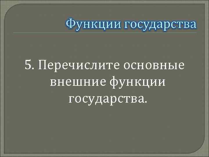 5. Перечислите основные внешние функции государства. 