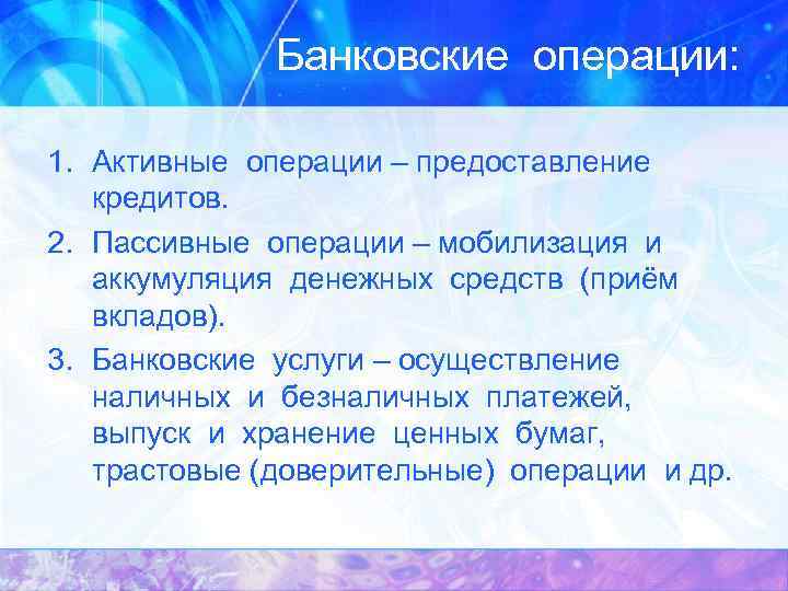 Банковские операции: 1. Активные операции – предоставление кредитов. 2. Пассивные операции – мобилизация и