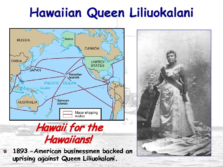 Hawaiian Queen Liliuokalani Hawaii for the Hawaiians! 1893 – American businessmen backed an uprising