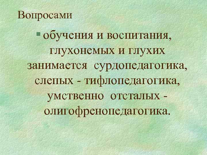 Вопросами § обучения и воспитания, глухонемых и глухих занимается сурдопедагогика, слепых - тифлопедагогика, умственно