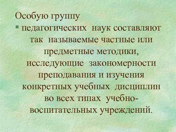 Особую группу § педагогических наук составляют так называемые частные или предметные методики, исследующие закономерности