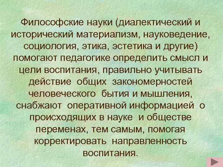 Философские науки (диалектический и исторический материализм, науковедение, социология, этика, эстетика и другие) помогают педагогике