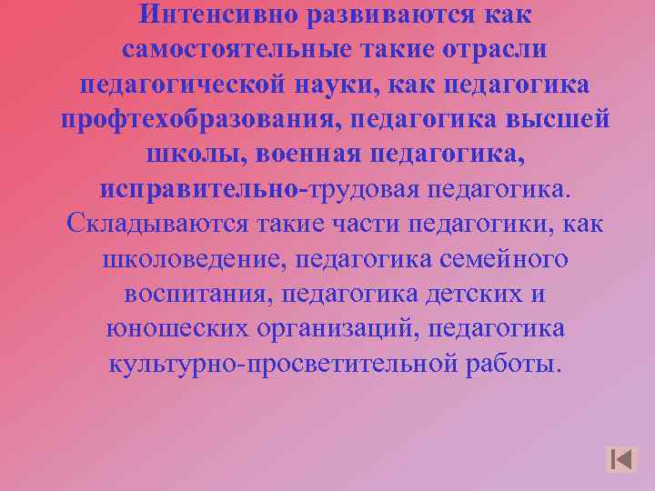 Интенсивно развиваются как самостоятельные такие отрасли педагогической науки, как педагогика профтехобразования, педагогика высшей школы,