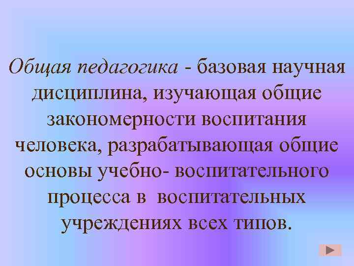 Общая педагогика - базовая научная дисциплина, изучающая общие закономерности воспитания человека, разрабатывающая общие основы