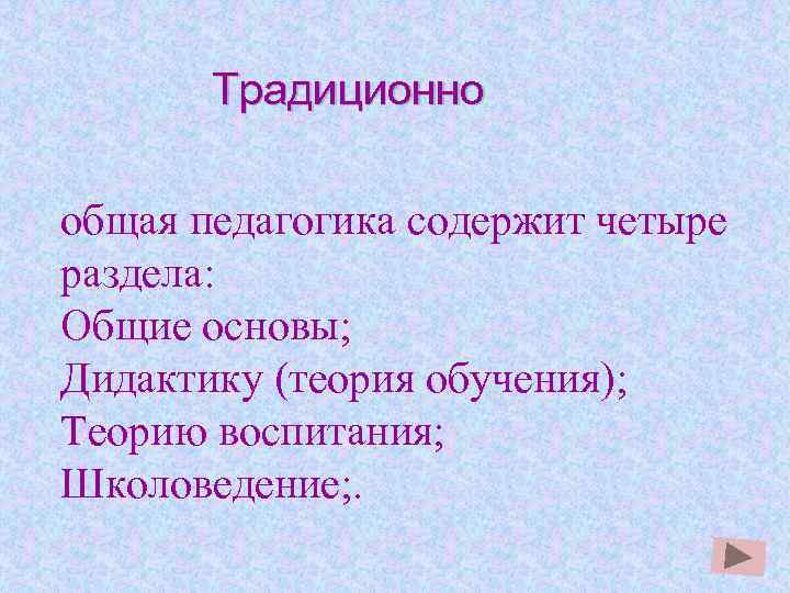 Традиционно общая педагогика содержит четыре раздела: Общие основы; Дидактику (теория обучения); Теорию воспитания; Школоведение;