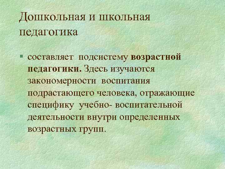 Дошкольная и школьная педагогика § составляет подсистему возрастной педагогики. Здесь изучаются закономерности воспитания подрастающего