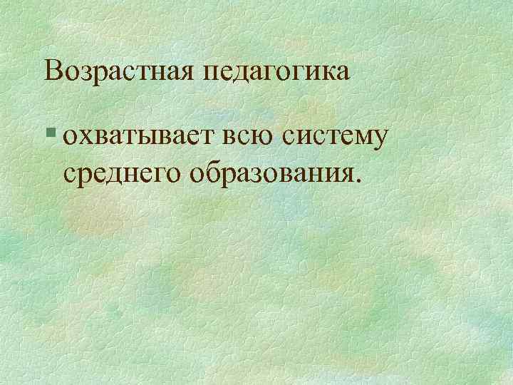 Возрастная педагогика § охватывает всю систему среднего образования. 