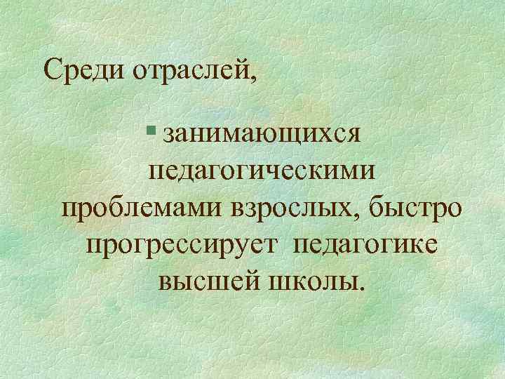 Среди отраслей, § занимающихся педагогическими проблемами взрослых, быстро прогрессирует педагогике высшей школы. 