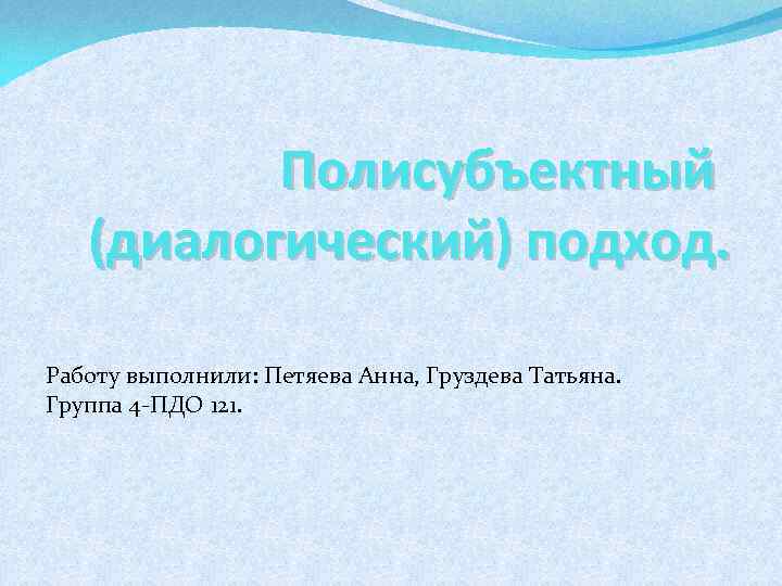 Полисубъектный (диалогический) подход. Работу выполнили: Петяева Анна, Груздева Татьяна. Группа 4 -ПДО 121. 