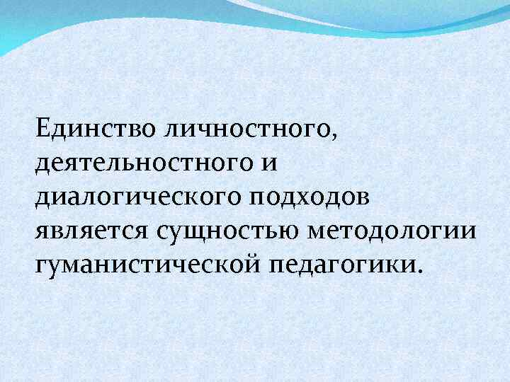 Единство личностного, деятельностного и диалогического подходов является сущностью методологии гуманистической педагогики. 