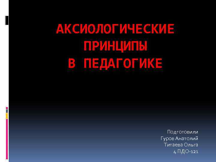 АКСИОЛОГИЧЕСКИЕ ПРИНЦИПЫ В ПЕДАГОГИКЕ Подготовили Гуров Анатолий Титаева Ольга 4 ПДО-121 