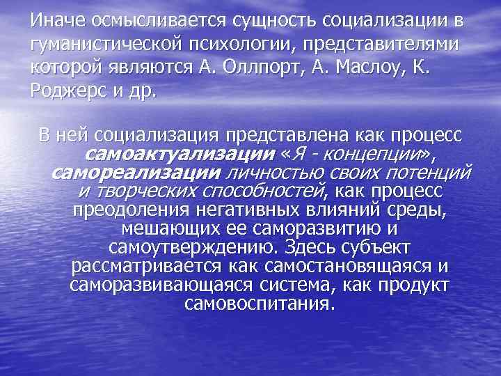 Иначе осмысливается сущность социализации в гуманистической психологии, представителями которой являются А. Оллпорт, А. Маслоу,