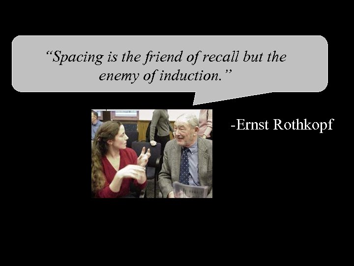 “Spacing is the friend of recall but the enemy of induction. ” -Ernst Rothkopf