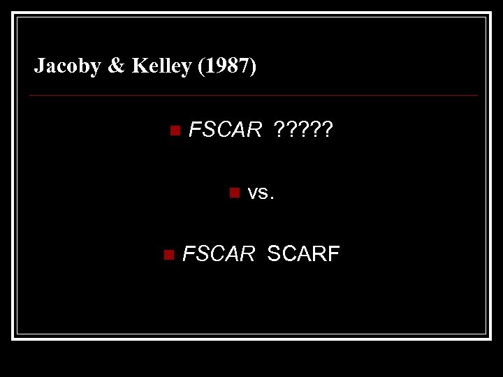 Jacoby & Kelley (1987) n FSCAR ? ? ? n n vs. FSCARF 