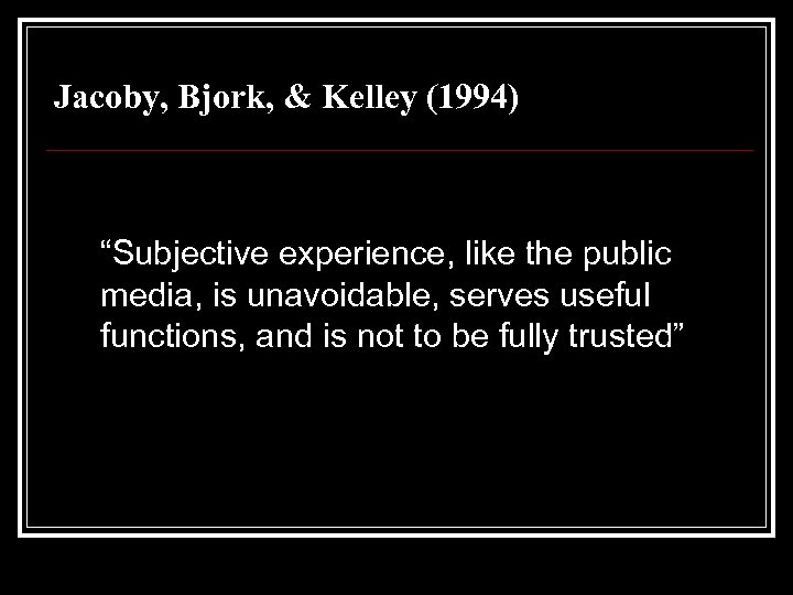 Jacoby, Bjork, & Kelley (1994) “Subjective experience, like the public media, is unavoidable, serves