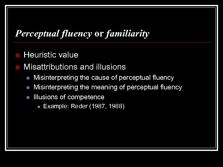 Perceptual fluency or familiarity n n Heuristic value Misattributions and illusions n n n