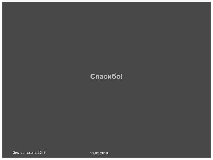 Спасибо! Зимняя школа 2013 11. 02. 2018 